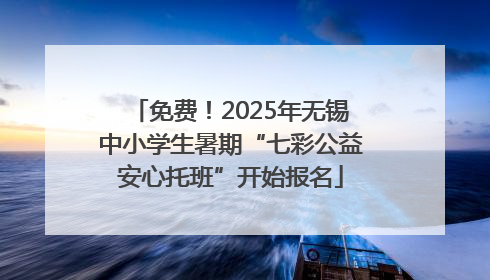 免费！2025年无锡中小学生暑期“七彩公益安心托班”开始报名