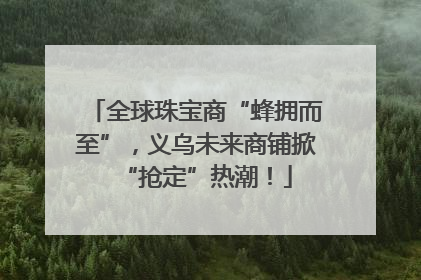 全球珠宝商“蜂拥而至”，义乌未来商铺掀“抢定”热潮！