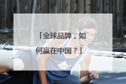 全球品牌，如何赢在中国？