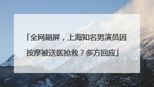 全网刷屏，上海知名男演员因按摩被送医抢救？多方回应