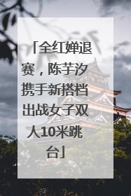 全红婵退赛，陈芋汐携手新搭档出战女子双人10米跳台
