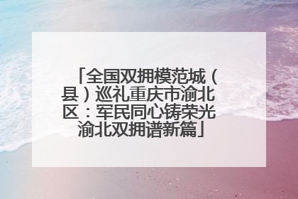 全国双拥模范城（县）巡礼重庆市渝北区：军民同心铸荣光 渝北双拥谱新篇