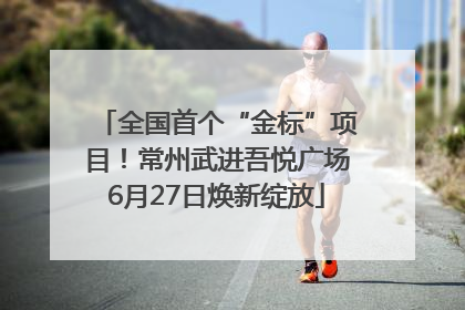 全国首个“金标”项目！常州武进吾悦广场6月27日焕新绽放