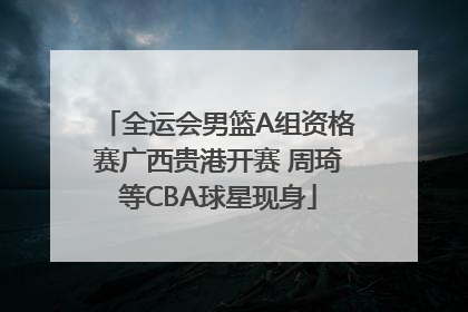 全运会男篮A组资格赛广西贵港开赛 周琦等CBA球星现身