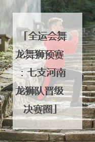 全运会舞龙舞狮预赛：七支河南龙狮队晋级决赛圈