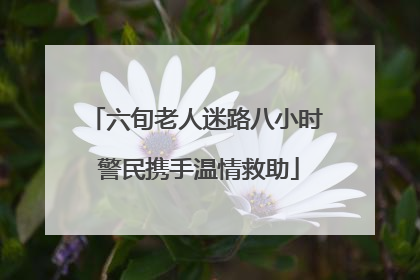 六旬老人迷路八小时 警民携手温情救助