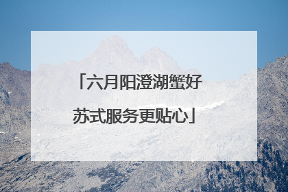 六月阳澄湖蟹好 苏式服务更贴心