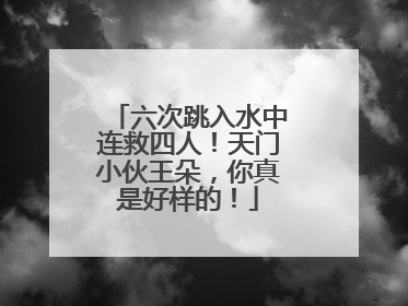 六次跳入水中连救四人！天门小伙王朵，你真是好样的！