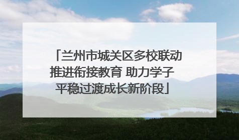 兰州市城关区多校联动推进衔接教育 助力学子平稳过渡成长新阶段