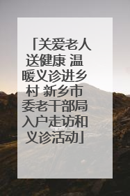关爱老人送健康 温暖义诊进乡村 新乡市委老干部局入户走访和义诊活动