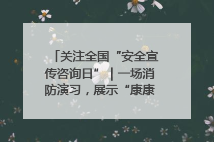 关注全国“安全宣传咨询日”｜一场消防演习，展示“康康”应急实力