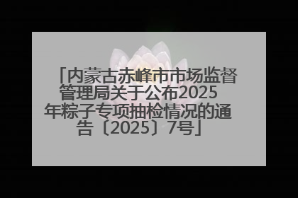 内蒙古赤峰市市场监督管理局关于公布2025年粽子专项抽检情况的通告〔2025〕7号
