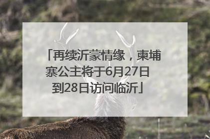 再续沂蒙情缘，柬埔寨公主将于6月27日到28日访问临沂