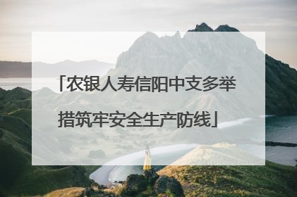农银人寿信阳中支多举措筑牢安全生产防线