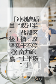 冲刺高质量“双过半”｜盐都区楼王镇：攻坚实干不停歇 奋力跑赢“上半场”