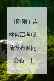 刚刚！吉林省高考成绩发布时间公布！