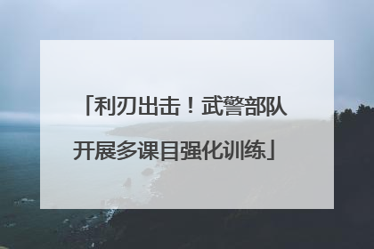 利刃出击！武警部队开展多课目强化训练