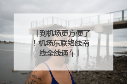 到机场更方便了！机场东联络线南线全线通车