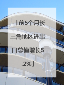 前5个月长三角地区进出口总值增长5.2%