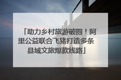 助力乡村旅游破圈！阿里公益联合飞猪打造多条县域文旅爆款线路