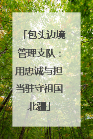 包头边境管理支队：用忠诚与担当驻守祖国北疆