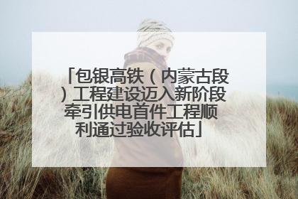 包银高铁（内蒙古段）工程建设迈入新阶段 牵引供电首件工程顺利通过验收评估