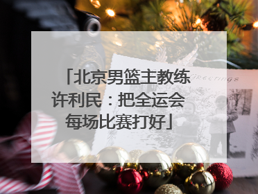 北京男篮主教练许利民：把全运会每场比赛打好