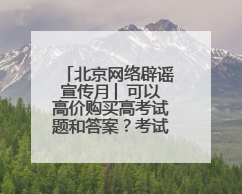 北京网络辟谣宣传月│ 可以高价购买高考试题和答案？考试季防骗必看，这些“内部消息”别轻信（一）