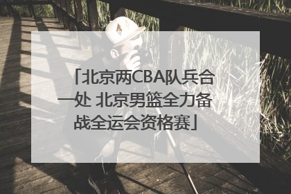 北京两CBA队兵合一处 北京男篮全力备战全运会资格赛