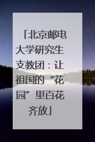 北京邮电大学研究生支教团：让祖国的“花园”里百花齐放