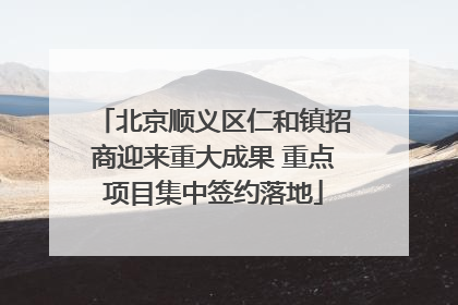 北京顺义区仁和镇招商迎来重大成果 重点项目集中签约落地