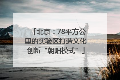 北京：78平方公里的实验区打造文化创新“朝阳模式”