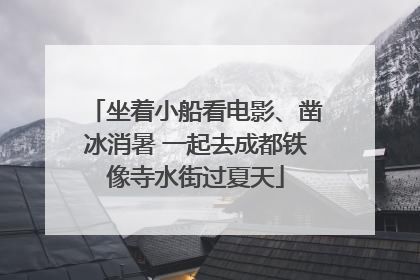 坐着小船看电影、凿冰消暑 一起去成都铁像寺水街过夏天