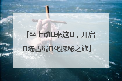 坐上动⻋来这⾥，开启⼀场古蜀⽂化探秘之旅