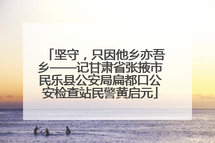 坚守，只因他乡亦吾乡——记甘肃省张掖市民乐县公安局扁都口公安检查站民警黄启元