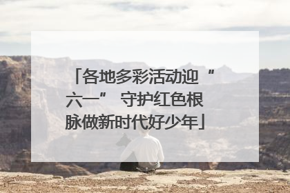 各地多彩活动迎“六一” 守护红色根脉做新时代好少年