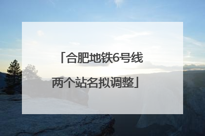 合肥地铁6号线两个站名拟调整