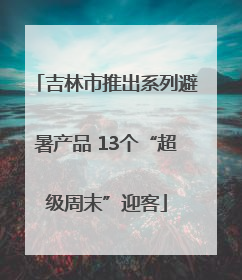 吉林市推出系列避暑产品 13个“超级周末”迎客