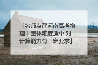 名师点评河南高考物理丨整体难度适中 对计算能力有一定要求