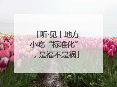 听·见丨地方小吃“标准化”，是福不是祸