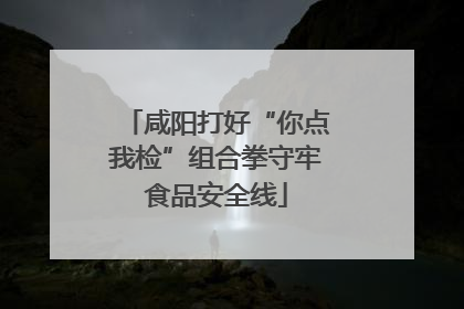 咸阳打好“你点我检”组合拳守牢食品安全线
