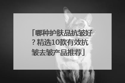 哪种护肤品抗皱好？精选10款有效抗皱去皱产品推荐