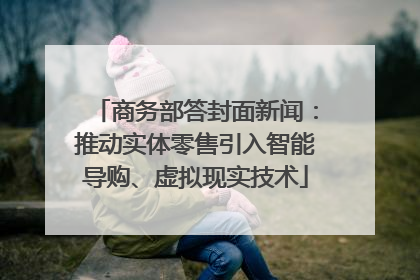 商务部答封面新闻：推动实体零售引入智能导购、虚拟现实技术