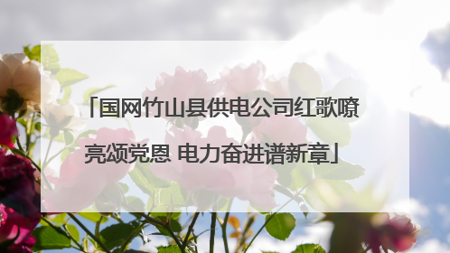 国网竹山县供电公司红歌嘹亮颂党恩 电力奋进谱新章