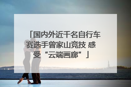 国内外近千名自行车赛选手曾家山竞技 感受“云端画廊”