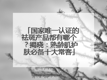 国家唯一认证的祛斑产品都有哪个？揭晓：熟龄肌护肤必备十大常客