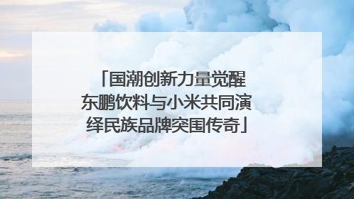 国潮创新力量觉醒 东鹏饮料与小米共同演绎民族品牌突围传奇