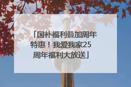 国补福利叠加周年特惠！我爱我家25周年福利大放送