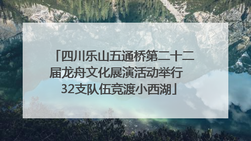 四川乐山五通桥第二十二届龙舟文化展演活动举行 32支队伍竞渡小西湖