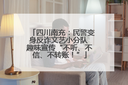 四川南充：民警变身反诈文艺小分队 趣味宣传“不听、不信、不转账！”